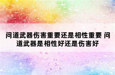 问道武器伤害重要还是相性重要 问道武器是相性好还是伤害好